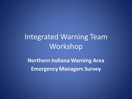 Integrated Warning Team Workshop Northern Indiana Warning Area Emergency Managers Survey.