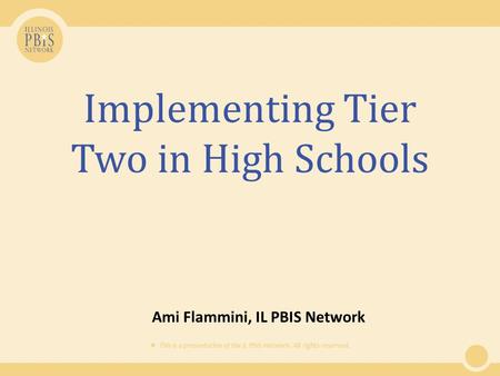  This is a presentation of the IL PBIS Network. All rights reserved. Implementing Tier Two in High Schools Ami Flammini, IL PBIS Network.
