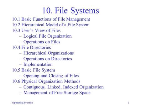 Operating Systems1 10. File Systems 10.1 Basic Functions of File Management 10.2 Hierarchical Model of a File System 10.3 User’s View of Files –Logical.