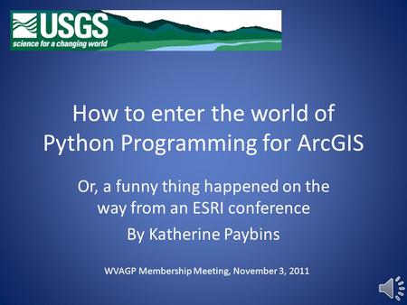 How to enter the world of Python Programming for ArcGIS Or, a funny thing happened on the way from an ESRI conference By Katherine Paybins WVAGP Membership.