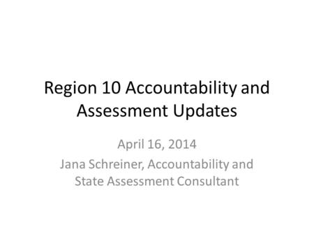 Region 10 Accountability and Assessment Updates April 16, 2014 Jana Schreiner, Accountability and State Assessment Consultant.