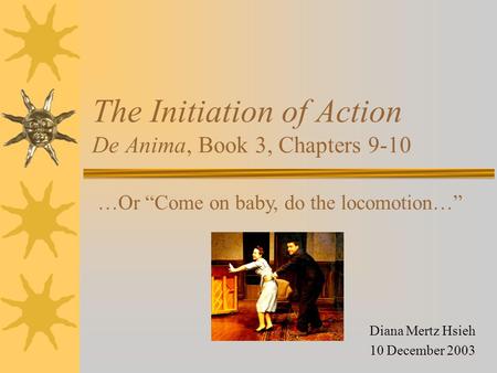 The Initiation of Action De Anima, Book 3, Chapters 9-10 Diana Mertz Hsieh 10 December 2003 …Or “Come on baby, do the locomotion…”