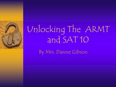 Unlocking The ARMT and SAT 10 By Mrs. Dawne Gibson.