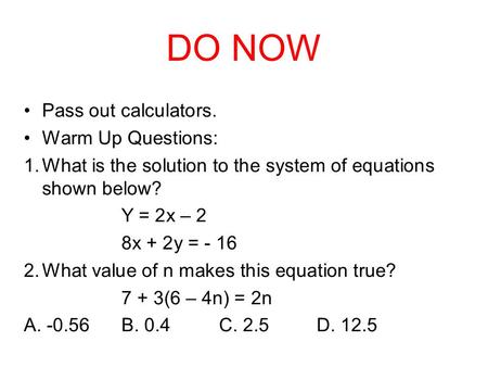 Pass out calculators. Warm Up Questions: 1.What is the solution to the system of equations shown below? Y = 2x – 2 8x + 2y = - 16 2.What value of n makes.