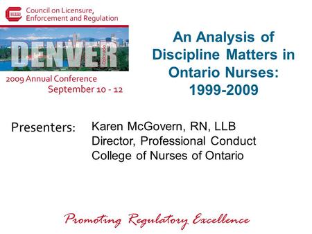 Presenters: Promoting Regulatory Excellence An Analysis of Discipline Matters in Ontario Nurses: 1999-2009 Karen McGovern, RN, LLB Director, Professional.