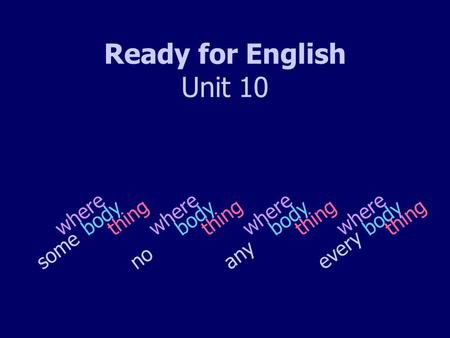 Ready for English Unit 10 s o m e n o bodything where a n y e v e r y body where thing.