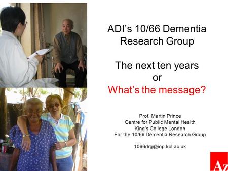 ADI’s 10/66 Dementia Research Group The next ten years or What’s the message? Prof. Martin Prince Centre for Public Mental Health King’s College London.