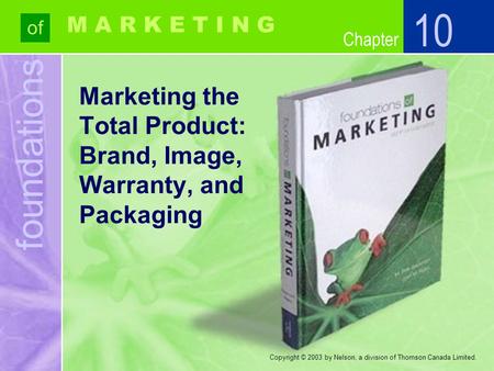 Foundations of Chapter M A R K E T I N G Copyright © 2003 by Nelson, a division of Thomson Canada Limited. Marketing the Total Product: Brand, Image, Warranty,