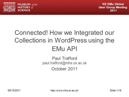 05/10/2011http://www.mhs.ox.ac.uk/Slide 1/15 Connected! How we Integrated our Collections in WordPress using the EMu API Paul Trafford