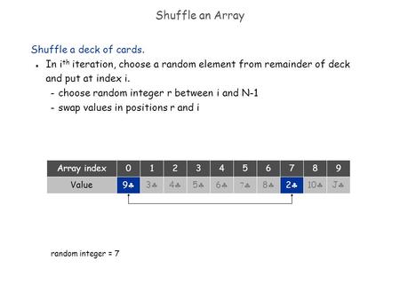 Shuffle an Array Shuffle a deck of cards. n In i th iteration, choose a random element from remainder of deck and put at index i. – choose random integer.