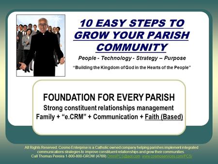 10 EASY STEPS TO GROW YOUR PARISH COMMUNITY People - Technology - Strategy – Purpose “Building the Kingdom of God in the Hearts of the People” FOUNDATION.