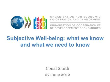 Conal Smith 27 June 2012 Subjective Well-being: what we know and what we need to know.