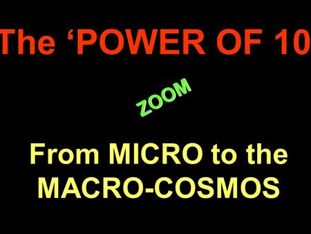 . ZOOM ZOOM The ‘POWER OF 10’ From MICRO to the MACRO-COSMOS.