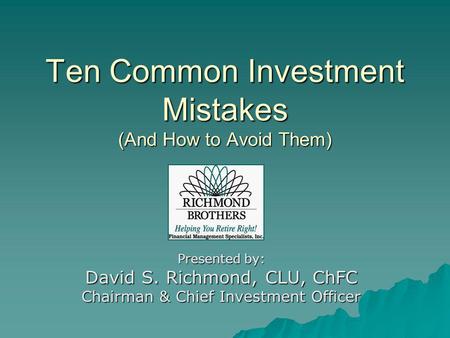 Ten Common Investment Mistakes (And How to Avoid Them) Presented by: David S. Richmond, CLU, ChFC Chairman & Chief Investment Officer.