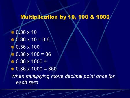 Multiplication by 10, 100 & 1000 0.36 x 10 0.36 x 10 = 3.6 0.36 x 100 0.36 x 100 = 36 0.36 x 1000 = 0.36 x 1000 = 360 When multiplying move decimal point.