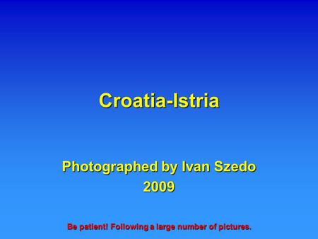 Croatia-Istria Photographed by Ivan Szedo 2009 Be patient! Following a large number of pictures.