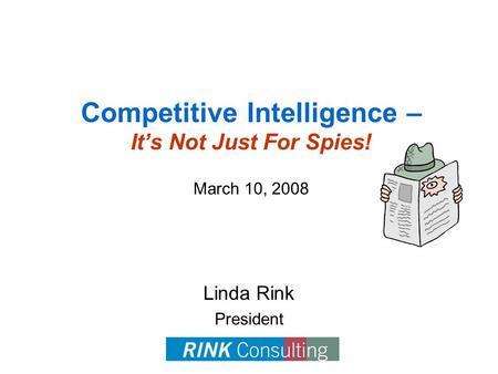 Competitive Intelligence – It’s Not Just For Spies! March 10, 2008 Linda Rink President.
