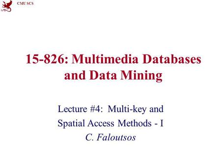 CMU SCS 15-826: Multimedia Databases and Data Mining Lecture #4: Multi-key and Spatial Access Methods - I C. Faloutsos.