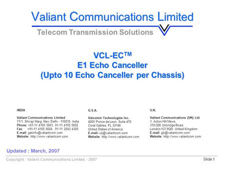 Copyright : Valiant Communications Limited - 2007Slide 1 VCL-EC TM E1 Echo Canceller (Upto 10 Echo Canceller per Chassis) V aliant C ommunications L imited.