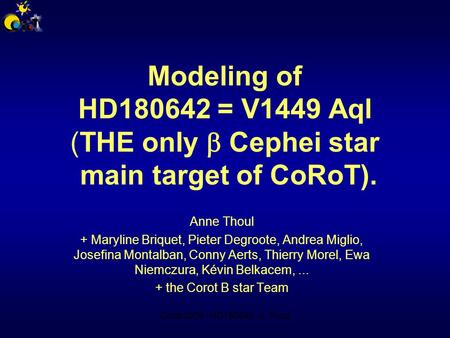 Corot 2009 - HD180642 - A.Thoul Modeling of HD180642 = V1449 Aql (THE only  Cephei star main target of CoRoT). Anne Thoul + Maryline Briquet, Pieter Degroote,