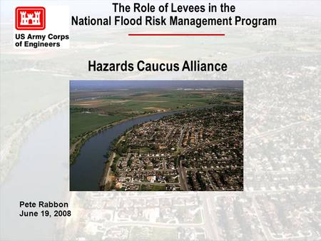 The Role of Levees in the National Flood Risk Management Program Pete Rabbon June 19, 2008 Hazards Caucus Alliance.