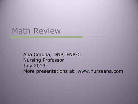 Math Review Ana Corona, DNP, FNP-C Nursing Professor July 2013 More presentations at: www.nurseana.com.
