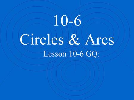 10-6 Circles & Arcs Lesson 10-6 GQ:.