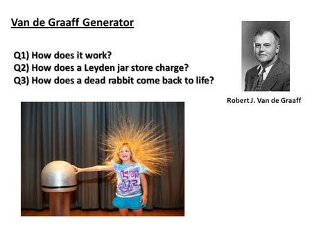 Van de Graaff Generator Robert J. Van de Graaff Q1) How does it work? Q2) How does a Leyden jar store charge? Q3) How does a dead rabbit come back to.