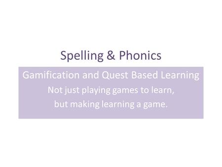 Spelling & Phonics Gamification and Quest Based Learning Not just playing games to learn, but making learning a game.
