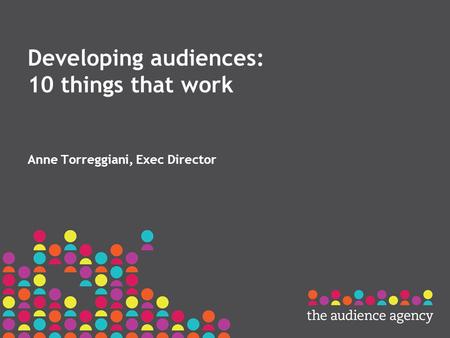 Developing audiences: 10 things that work Anne Torreggiani, Exec Director.