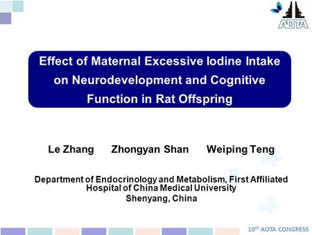 10 th AOTA CONGRESS Effect of Maternal Excessive Iodine Intake on Neurodevelopment and Cognitive Function in Rat Offspring Le Zhang Zhongyan Shan Weiping.