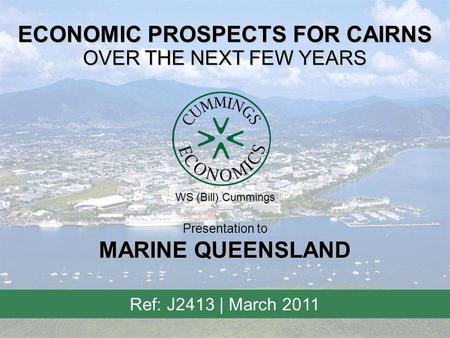 ECONOMIC PROSPECTS FOR CAIRNS OVER THE NEXT FEW YEARS Ref: J2413 | March 2011 Presentation to MARINE QUEENSLAND WS (Bill) Cummings.