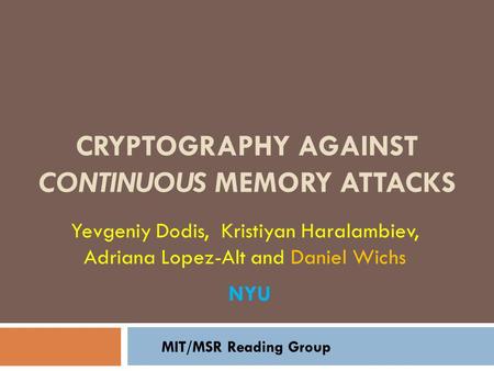 CRYPTOGRAPHY AGAINST CONTINUOUS MEMORY ATTACKS Yevgeniy Dodis, Kristiyan Haralambiev, Adriana Lopez-Alt and Daniel Wichs MIT/MSR Reading Group NYU.