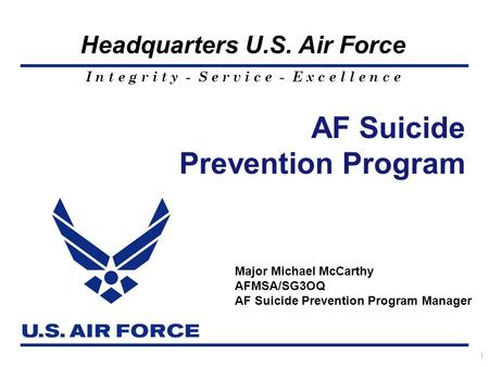 I n t e g r i t y - S e r v i c e - E x c e l l e n c e Headquarters U.S. Air Force AF Suicide Prevention Program 1 Major Michael McCarthy AFMSA/SG3OQ.