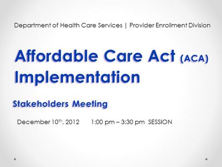 Affordable Care Act (ACA) Implementation Affordable Care Act (ACA) Implementation Department of Health Care Services | Provider Enrollment Division December.