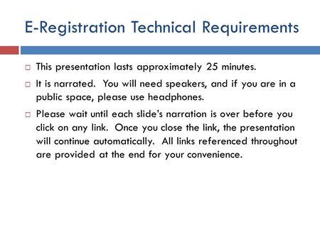 E-Registration Technical Requirements  This presentation lasts approximately 25 minutes.  It is narrated. You will need speakers, and if you are in.