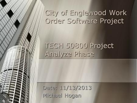 City of Englewood Work Order Software Project TECH 50800 Project Analyze Phase Date: 11/13/2013 Michael Hogan.