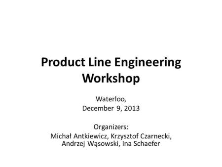 Product Line Engineering Workshop Waterloo, December 9, 2013 Organizers: Michał Antkiewicz, Krzysztof Czarnecki, Andrzej Wąsowski, Ina Schaefer.