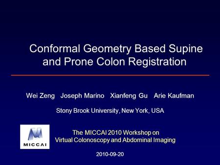 Wei Zeng Joseph Marino Xianfeng Gu Arie Kaufman Stony Brook University, New York, USA The MICCAI 2010 Workshop on Virtual Colonoscopy and Abdominal Imaging.