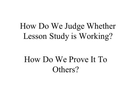 How Do We Judge Whether Lesson Study is Working? How Do We Prove It To Others?