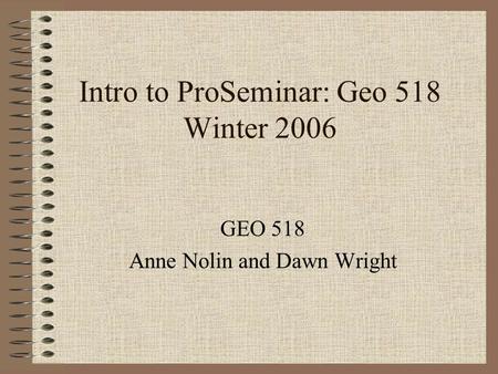 Intro to ProSeminar: Geo 518 Winter 2006 GEO 518 Anne Nolin and Dawn Wright.