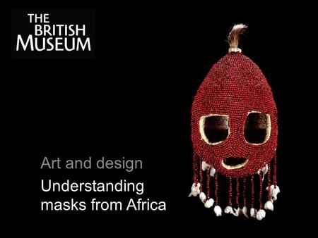 Art and design Understanding masks from Africa. Why do people wear and use masks? to conceal to shock to scare to disguise to transform to celebrate Have.