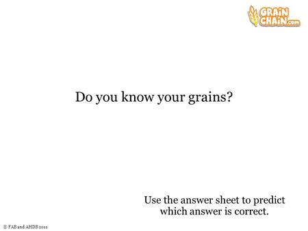 © FAB and AHDB 2011 Do you know your grains? Use the answer sheet to predict which answer is correct.