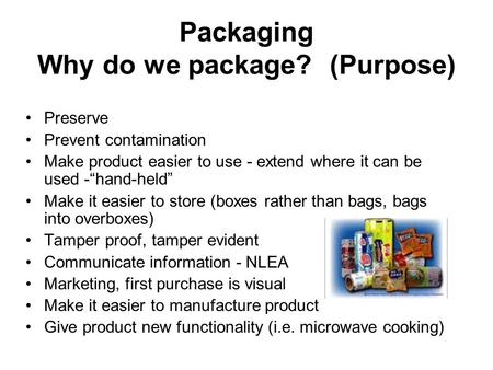 Packaging Why do we package? (Purpose) Preserve Prevent contamination Make product easier to use - extend where it can be used -“hand-held” Make it easier.