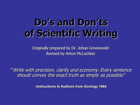 Do’s and Don’ts of Scientific Writing Originally prepared by Dr. Johan Groeneveld Revised by Anton McLachlan “Write with precision, clarity and economy.