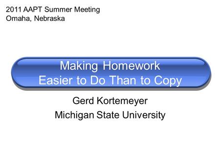 Making Homework Easier to Do Than to Copy Gerd Kortemeyer Michigan State University 2011 AAPT Summer Meeting Omaha, Nebraska.