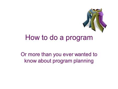 How to do a program Or more than you ever wanted to know about program planning.
