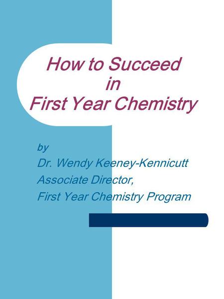 How to Succeed in First Year Chemistry by Dr. Wendy Keeney-Kennicutt Associate Director, First Year Chemistry Program.