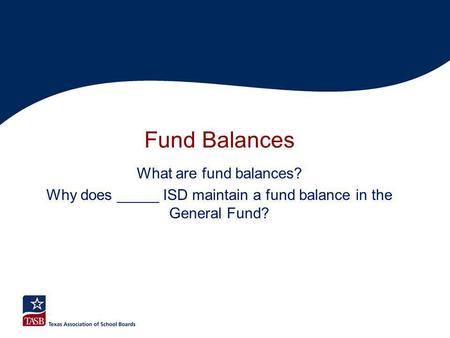 Fund Balances What are fund balances? Why does _____ ISD maintain a fund balance in the General Fund?