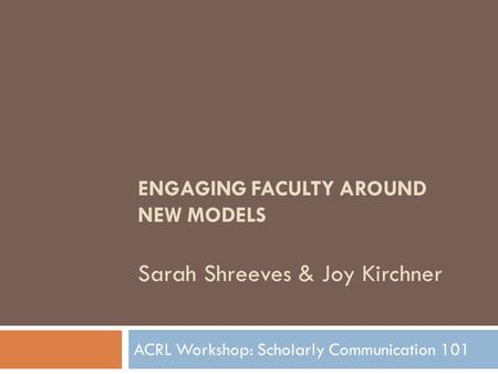 ENGAGING FACULTY AROUND NEW MODELS Sarah Shreeves & Joy Kirchner ACRL Workshop: Scholarly Communication 101.